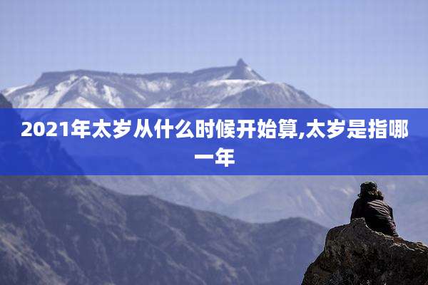 2021年太岁从什么时候开始算,太岁是指哪一年