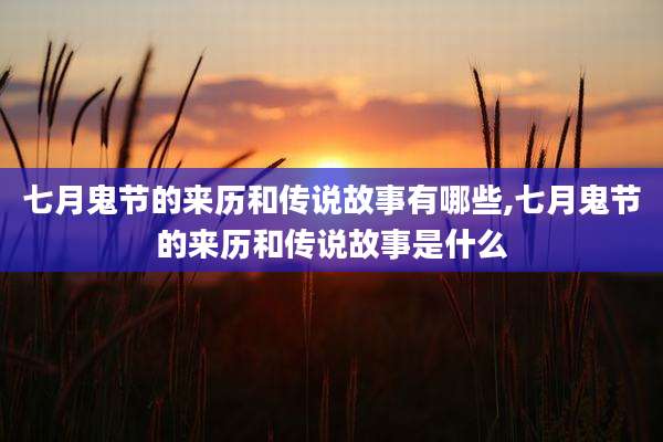 七月鬼节的来历和传说故事有哪些,七月鬼节的来历和传说故事是什么