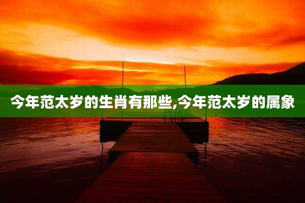 今年范太岁的生肖有那些,今年范太岁的属象