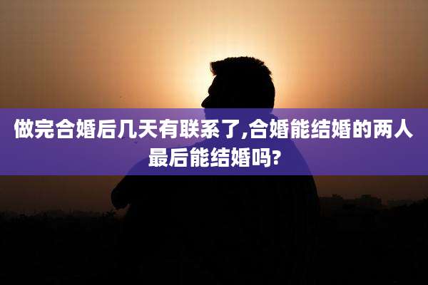 做完合婚后几天有联系了,合婚能结婚的两人最后能结婚吗?