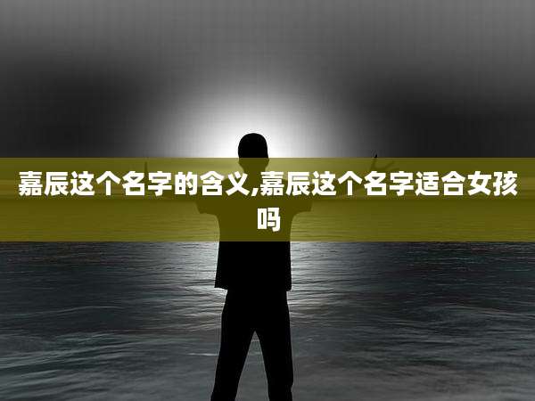 嘉辰这个名字的含义,嘉辰这个名字适合女孩吗