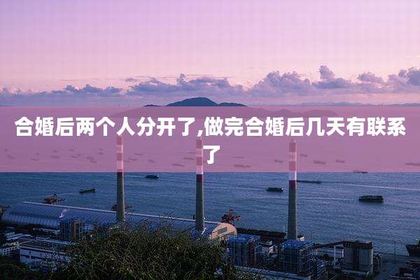 合婚后两个人分开了,做完合婚后几天有联系了