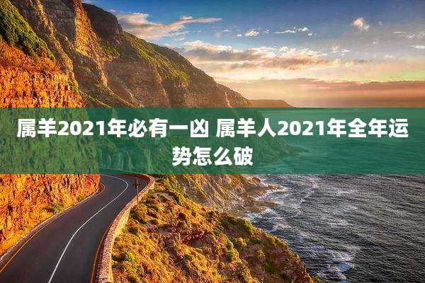 属羊2021年必有一凶 属羊人2021年全年运势怎么破
