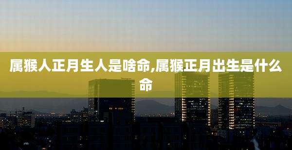 属猴人正月生人是啥命,属猴正月出生是什么命