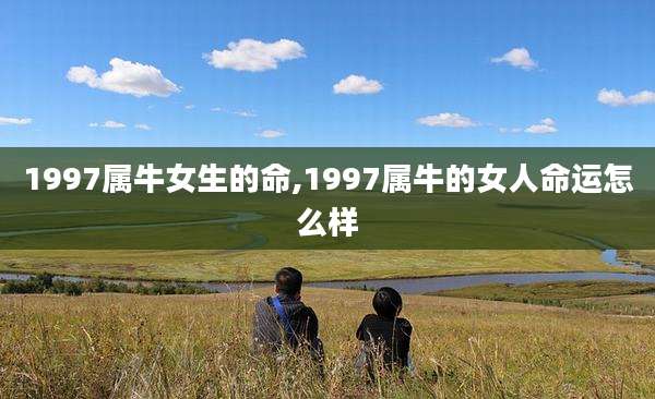 1997属牛女生的命,1997属牛的女人命运怎么样