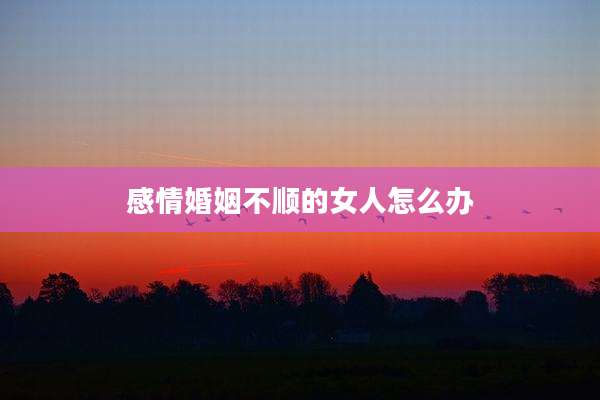感情婚姻不顺的女人怎么办