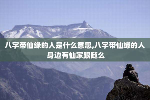 八字带仙缘的人是什么意思,八字带仙缘的人 身边有仙家跟随么