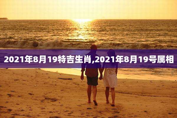 2021年8月19特吉生肖,2021年8月19号属相