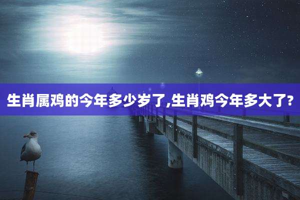 生肖属鸡的今年多少岁了,生肖鸡今年多大了?