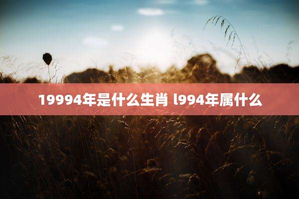 19994年是什么生肖 l994年属什么