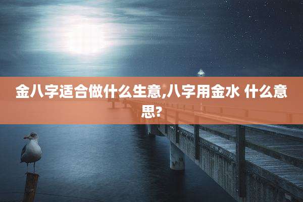 金八字适合做什么生意,八字用金水 什么意思?