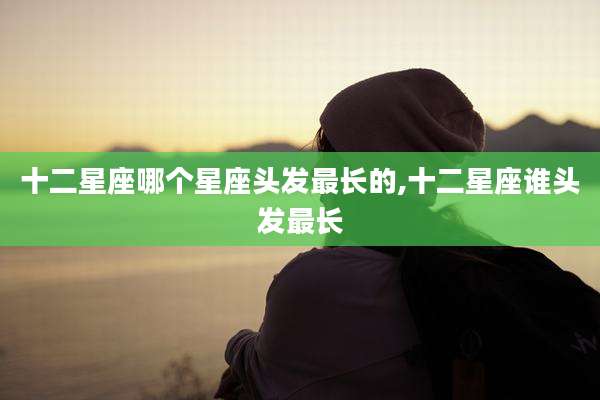 十二星座哪个星座头发最长的,十二星座谁头发最长