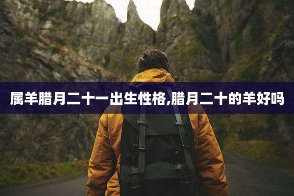 属羊腊月二十一出生性格,腊月二十的羊好吗