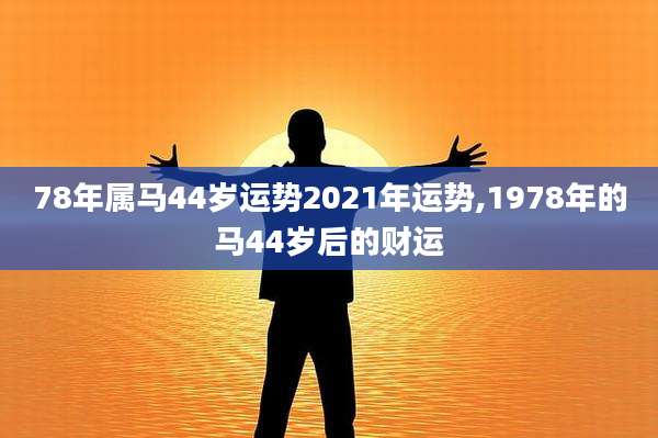 78年属马44岁运势2021年运势,1978年的马44岁后的财运