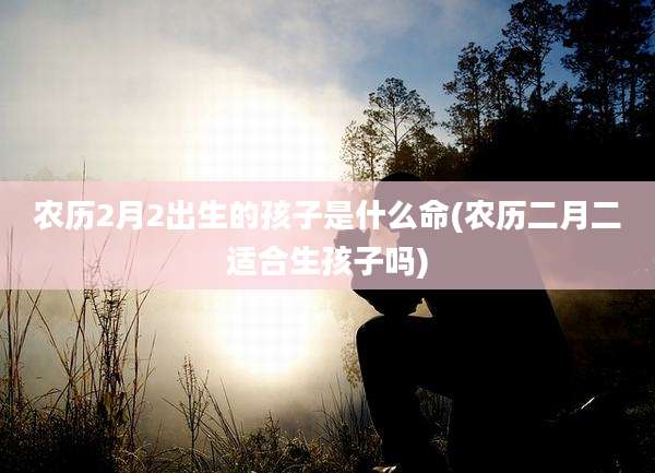 农历2月2出生的孩子是什么命(农历二月二适合生孩子吗)
