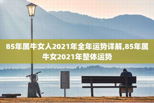 85年属牛女人2021年全年运势详解,85年属牛女2021年整体运势
