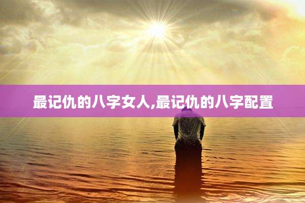 最记仇的八字女人,最记仇的八字配置