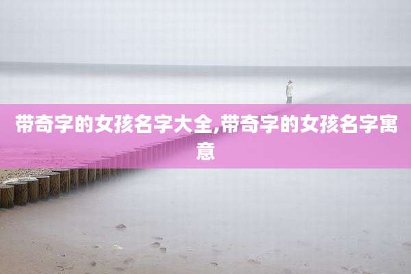 带奇字的女孩名字大全,带奇字的女孩名字寓意