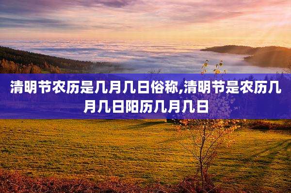 清明节农历是几月几日俗称,清明节是农历几月几日阳历几月几日