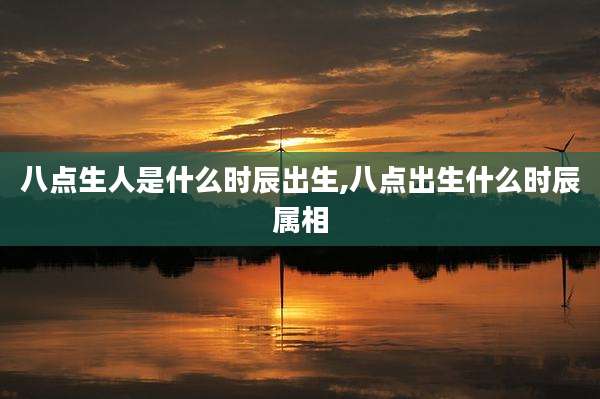 八点生人是什么时辰出生,八点出生什么时辰属相