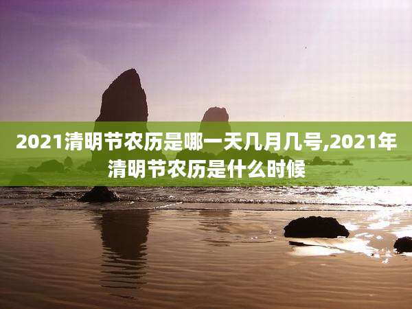 2021清明节农历是哪一天几月几号,2021年清明节农历是什么时候