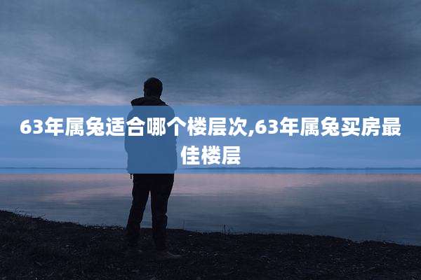 63年属兔适合哪个楼层次,63年属兔买房最佳楼层