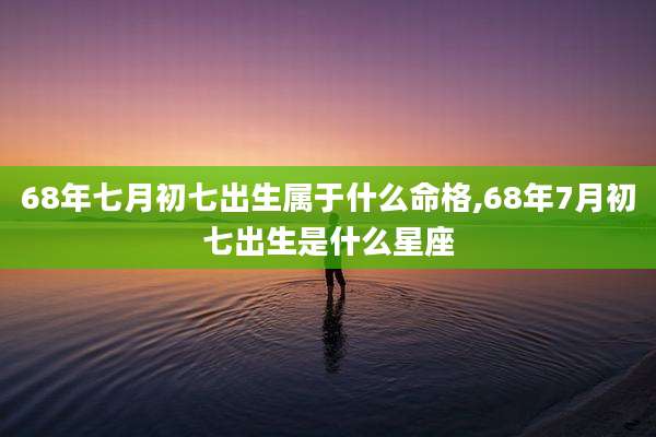 68年七月初七出生属于什么命格,68年7月初七出生是什么星座