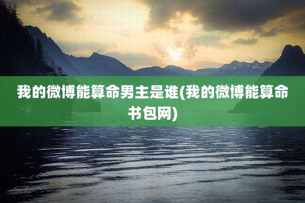 我的微博能算命男主是谁(我的微博能算命书包网)