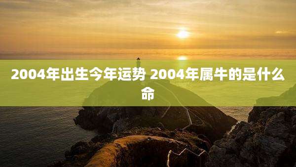 2004年出生今年运势 2004年属牛的是什么命