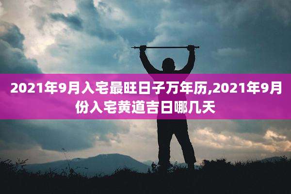 2021年9月入宅最旺日子万年历,2021年9月份入宅黄道吉日哪几天