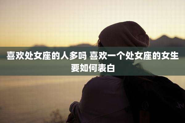 喜欢处女座的人多吗 喜欢一个处女座的女生要如何表白