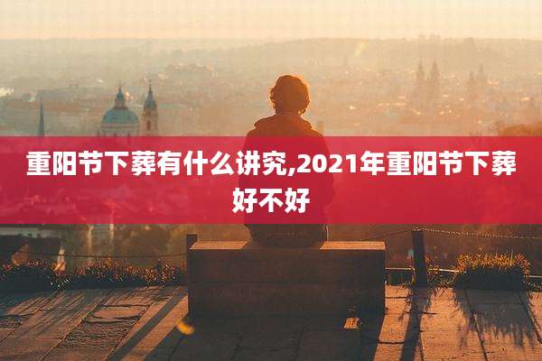 重阳节下葬有什么讲究,2021年重阳节下葬好不好