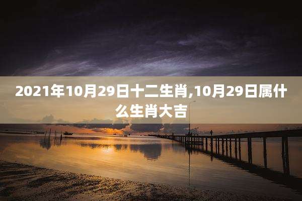 2021年10月29日十二生肖,10月29日属什么生肖大吉