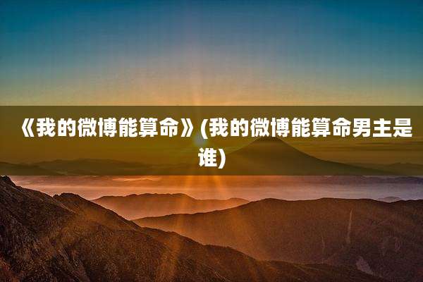 《我的微博能算命》(我的微博能算命男主是谁)