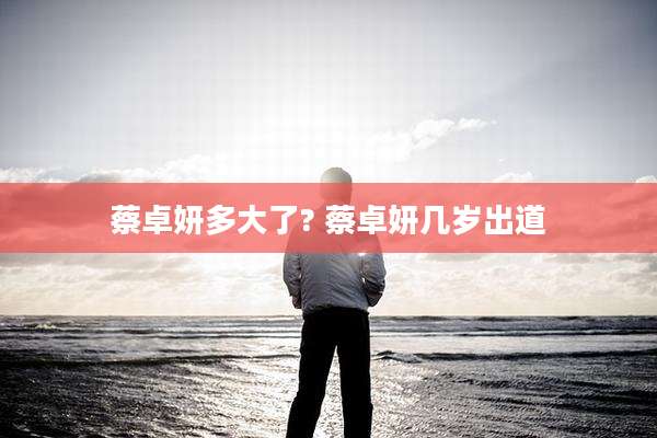 蔡卓妍多大了? 蔡卓妍几岁出道