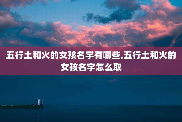 五行土和火的女孩名字有哪些,五行土和火的女孩名字怎么取