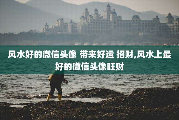 风水好的微信头像 带来好运 招财,风水上最好的微信头像旺财