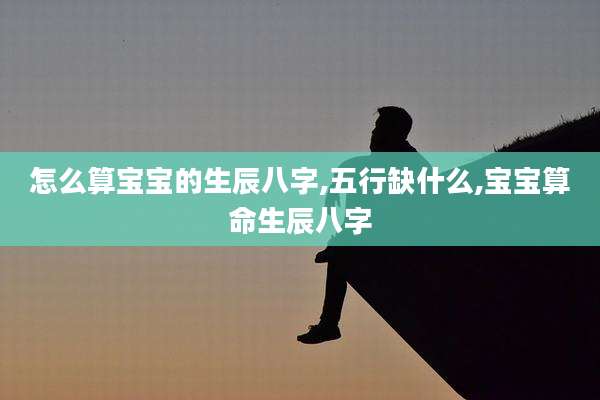 怎么算宝宝的生辰八字,五行缺什么,宝宝算命生辰八字