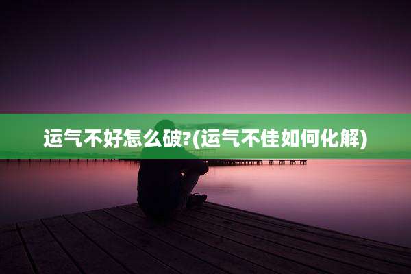 运气不好怎么破?(运气不佳如何化解)