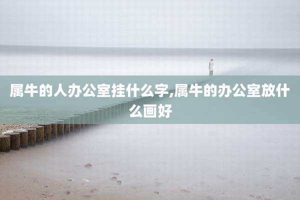 属牛的人办公室挂什么字,属牛的办公室放什么画好