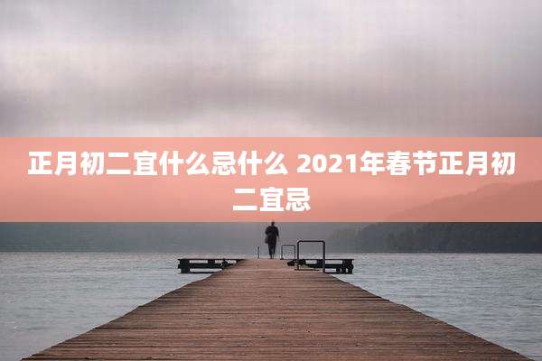 正月初二宜什么忌什么 2021年春节正月初二宜忌