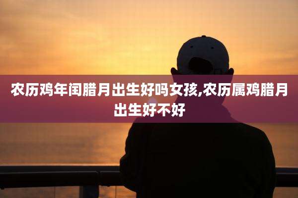 农历鸡年闰腊月出生好吗女孩,农历属鸡腊月出生好不好