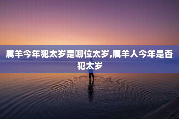 属羊今年犯太岁是哪位太岁,属羊人今年是否犯太岁