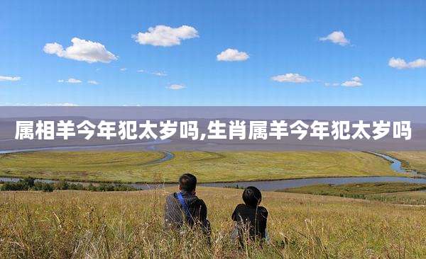 属相羊今年犯太岁吗,生肖属羊今年犯太岁吗