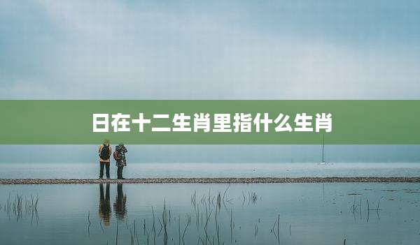 日在十二生肖里指什么生肖