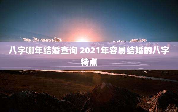 八字哪年结婚查询 2021年容易结婚的八字特点