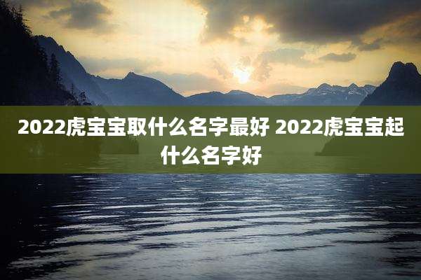 2022虎宝宝取什么名字最好 2022虎宝宝起什么名字好