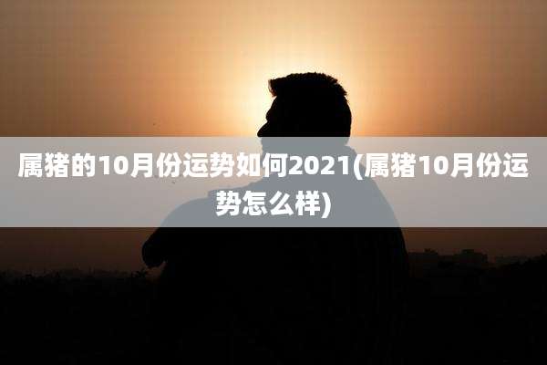 属猪的10月份运势如何2021(属猪10月份运势怎么样)