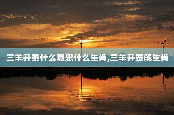 三羊开泰什么意思什么生肖,三羊开泰解生肖