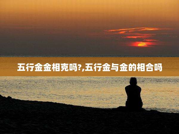 五行金金相克吗?,五行金与金的相合吗